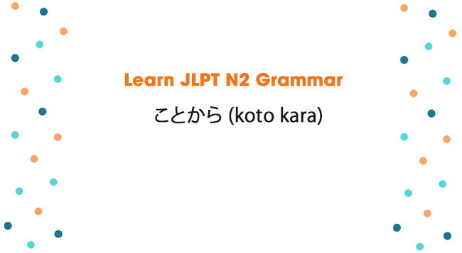 Learn JLPT N2 Grammar: ことから (koto kara)