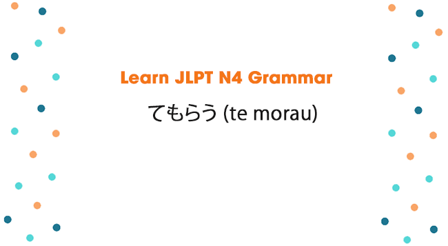Learn JLPT N4 Grammar: てもらう (te morau)