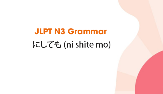 Learn JLPT N3 Grammar: にしても (ni shite mo)