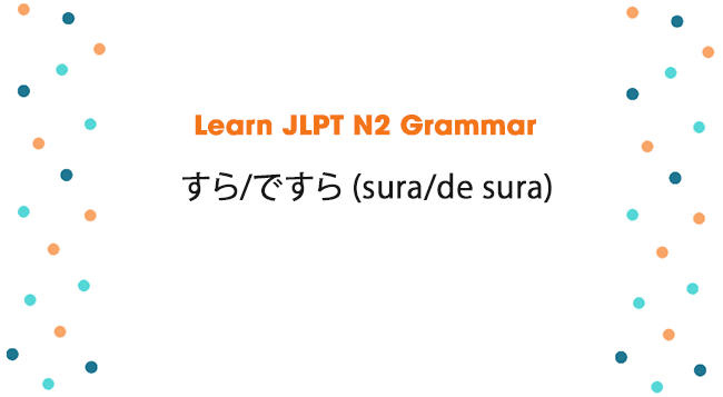 Learn JLPT N2 Grammar: すら/ですら (sura/de sura)