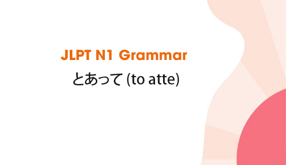Learn JLPT N1 Grammar: とあって (to atte)